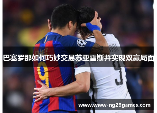 巴塞罗那如何巧妙交易苏亚雷斯并实现双赢局面