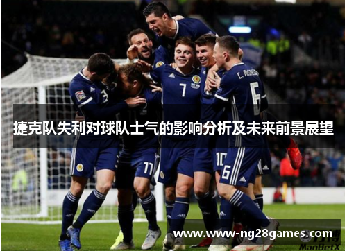 捷克队失利对球队士气的影响分析及未来前景展望 捷克队失利对球队士气的影响分析及未来前景展望