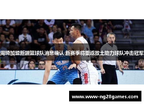 周琦加盟新疆篮球队消息确认 新赛季将重返故土助力球队冲击冠军