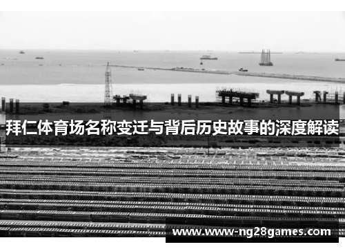 拜仁体育场名称变迁与背后历史故事的深度解读 拜仁体育场名称变迁与背后历史故事的深度解读