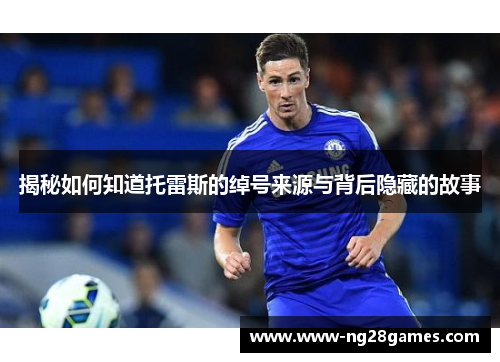 揭秘如何知道托雷斯的绰号来源与背后隐藏的故事 揭秘如何知道托雷斯的绰号来源与背后隐藏的故事