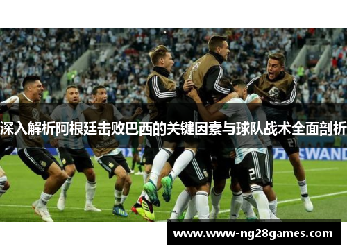 深入解析阿根廷击败巴西的关键因素与球队战术全面剖析 深入解析阿根廷击败巴西的关键因素与球队战术全面剖析