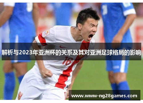 解析与2023年亚洲杯的关系及其对亚洲足球格局的影响