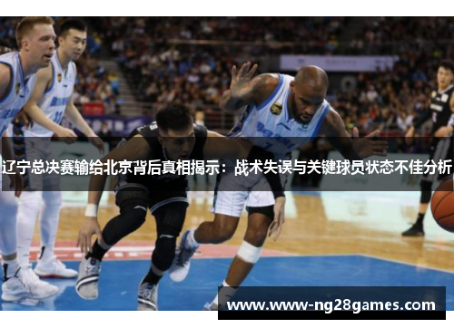 辽宁总决赛输给北京背后真相揭示：战术失误与关键球员状态不佳分析