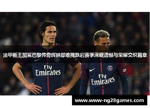法甲新王加冕巴黎传奇辉映却难掩跌宕赛季深藏遗憾与荣耀交织篇章