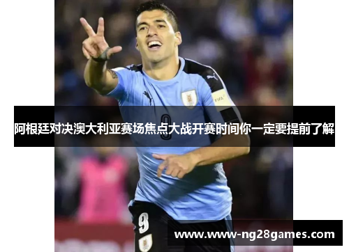 阿根廷对决澳大利亚赛场焦点大战开赛时间你一定要提前了解