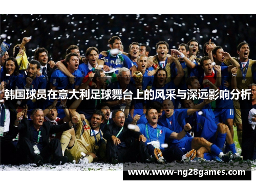韩国球员在意大利足球舞台上的风采与深远影响分析