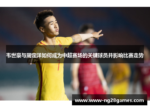 韦世豪与周定洋如何成为中超赛场的关键球员并影响比赛走势 韦世豪与周定洋如何成为中超赛场的关键球员并影响比赛走势