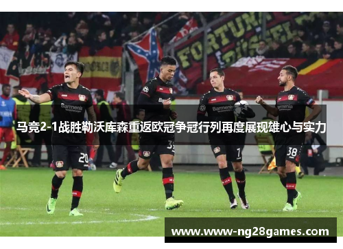 马竞2-1战胜勒沃库森重返欧冠争冠行列再度展现雄心与实力