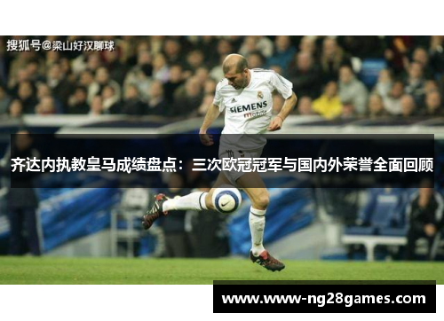 齐达内执教皇马成绩盘点：三次欧冠冠军与国内外荣誉全面回顾