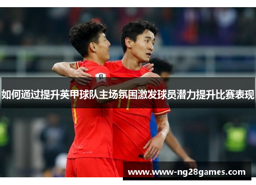 如何通过提升英甲球队主场氛围激发球员潜力提升比赛表现