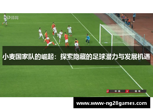 小麦国家队的崛起：探索隐藏的足球潜力与发展机遇