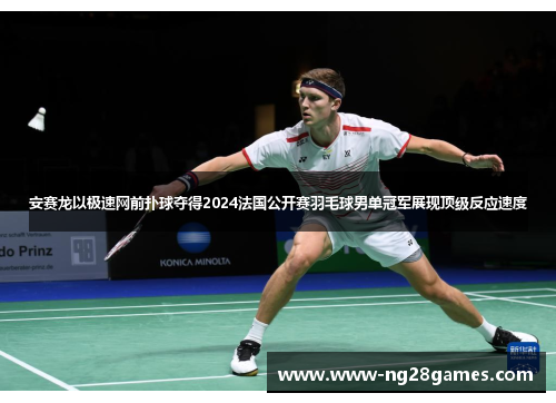 安赛龙以极速网前扑球夺得2024法国公开赛羽毛球男单冠军展现顶级反应速度