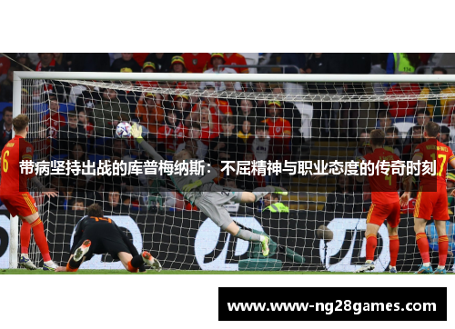 带病坚持出战的库普梅纳斯：不屈精神与职业态度的传奇时刻