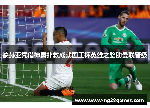 德赫亚凭借神勇扑救成就国王杯英雄之路助曼联晋级