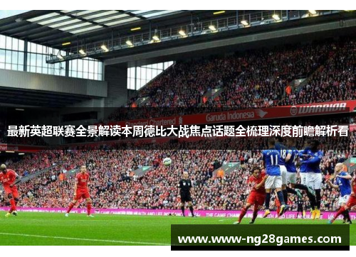 最新英超联赛全景解读本周德比大战焦点话题全梳理深度前瞻解析看