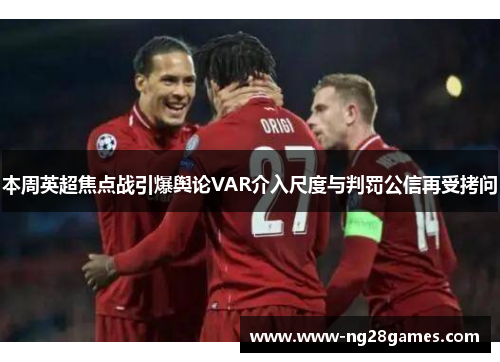 本周英超焦点战引爆舆论VAR介入尺度与判罚公信再受拷问