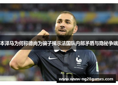 本泽马为何称德尚为骗子揭示法国队内部矛盾与隐秘争端 本泽马为何称德尚为骗子揭示法国队内部矛盾与隐秘争端