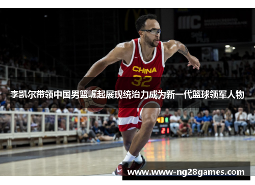 李凯尔带领中国男篮崛起展现统治力成为新一代篮球领军人物 李凯尔带领中国男篮崛起展现统治力成为新一代篮球领军人物