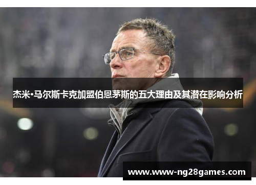 杰米·马尔斯卡克加盟伯恩茅斯的五大理由及其潜在影响分析 杰米·马尔斯卡克加盟伯恩茅斯的五大理由及其潜在影响分析