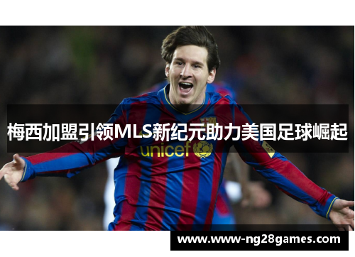 梅西加盟引领MLS新纪元助力美国足球崛起