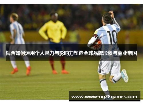 梅西如何运用个人魅力与影响力塑造全球品牌形象与商业帝国