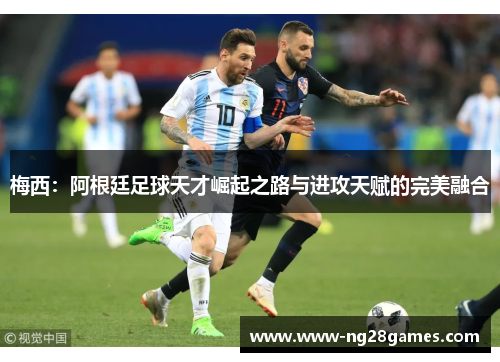 梅西：阿根廷足球天才崛起之路与进攻天赋的完美融合