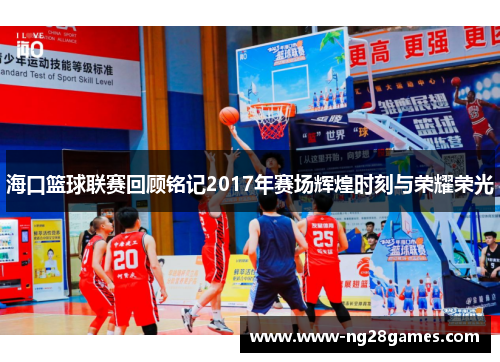 海口篮球联赛回顾铭记2017年赛场辉煌时刻与荣耀荣光