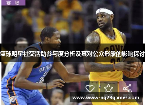 篮球明星社交活动参与度分析及其对公众形象的影响探讨