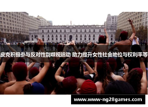皮克积极参与反对性别歧视运动 助力提升女性社会地位与权利平等 皮克积极参与反对性别歧视运动 助力提升女性社会地位与权利平等
