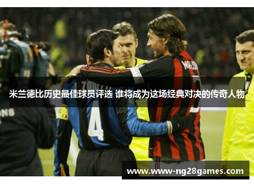 米兰德比历史最佳球员评选 谁将成为这场经典对决的传奇人物