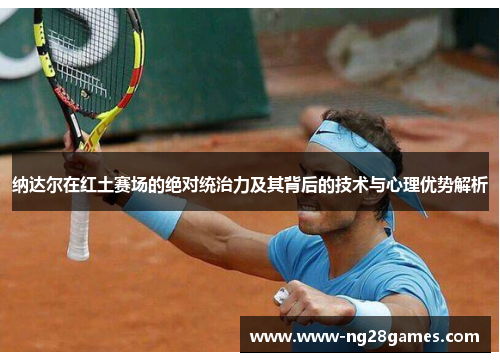 纳达尔在红土赛场的绝对统治力及其背后的技术与心理优势解析