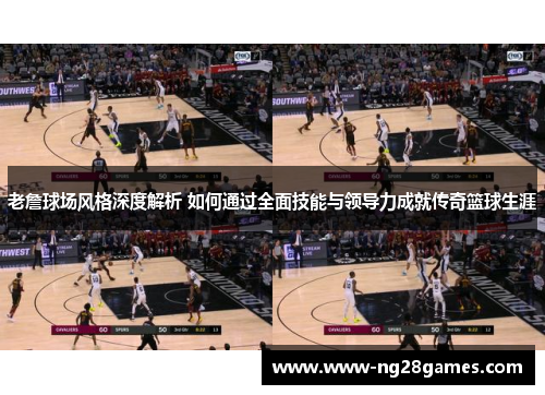 老詹球场风格深度解析 如何通过全面技能与领导力成就传奇篮球生涯