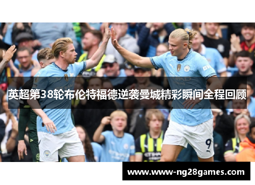 英超第38轮布伦特福德逆袭曼城精彩瞬间全程回顾 英超第38轮布伦特福德逆袭曼城精彩瞬间全程回顾