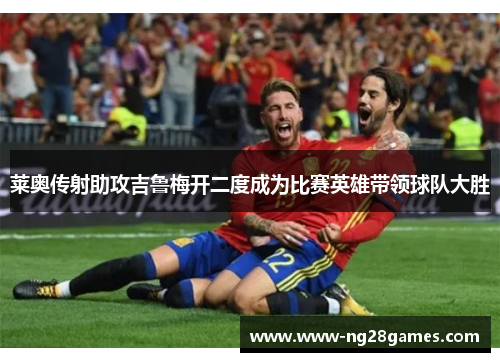 莱奥传射助攻吉鲁梅开二度成为比赛英雄带领球队大胜 莱奥传射助攻吉鲁梅开二度成为比赛英雄带领球队大胜