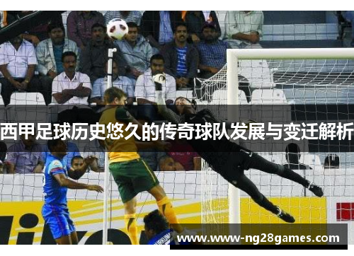 西甲足球历史悠久的传奇球队发展与变迁解析 西甲足球历史悠久的传奇球队发展与变迁解析