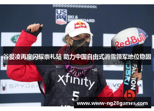 谷爱凌再度闪耀崇礼站 助力中国自由式滑雪领军地位稳固