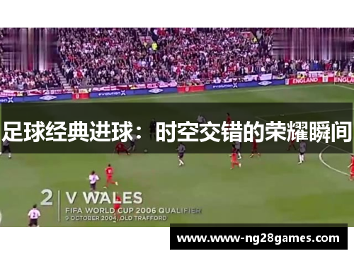 足球经典进球:时空交错的荣耀瞬间 足球经典进球:时空交错的荣耀瞬间