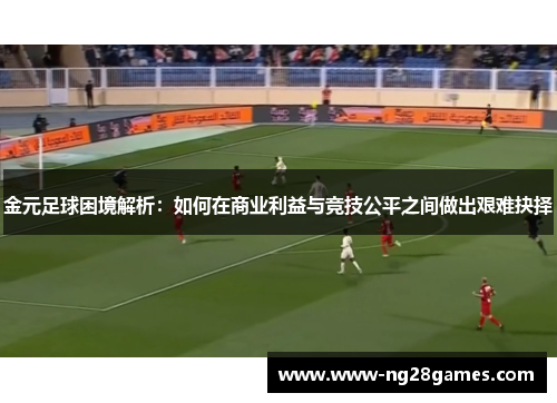 金元足球困境解析：如何在商业利益与竞技公平之间做出艰难抉择