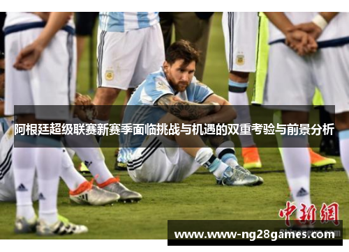 阿根廷超级联赛新赛季面临挑战与机遇的双重考验与前景分析