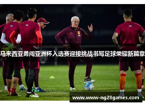 马来西亚勇闯亚洲杯入选赛迎接挑战书写足球荣耀新篇章 马来西亚勇闯亚洲杯入选赛迎接挑战书写足球荣耀新篇章